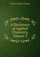 A Dictionary of Applied Chemistry, Volume 2, Thorpe, T. E. (Thomas Edward), Sir, 1845-1925 