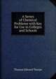 A Series of Chemical Problems with Key for Use in Colleges and Schools, Thorpe, T. E. (Thomas Edward), Sir, 1845-1925 