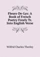 Fleurs-De-Lys: A Book of French Poetry Freely Tr. Into English Verse, Wilfrid Charles Thorley 