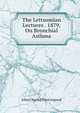 The Lettsomian Lectures . 1879, On Bronchial Asthma, John Charles Thorowgood 
