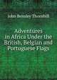 Adventures in Africa Under the British, Belgian and Portuguese Flags, John Bensley Thornhill 