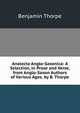 Analecta Anglo-Saxonica: A Selection, in Prose and Verse, from Anglo-Saxon Authors of Various Ages. by B. Thorpe, Benjamin Thorpe 
