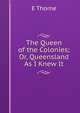 The Queen of the Colonies; Or, Queensland As I Knew It, E Thorne 