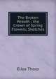 The Broken Wreath ; the Crown of Spring Flowers; Sketches, Eliza Thorp 