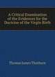 A Critical Examination of the Evidences for the Doctrine of the Virgin Birth, Thomas James Thorburn 