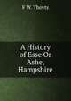 A History of Esse Or Ashe, Hampshire, F W. Thoyts 