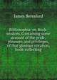 Bibliosophia; or, Book-wisdom. Containing some account of the pride, pleasure, and privileges, of that glorious vocation, book-collecting, James Beresford 