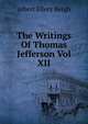 The Writings Of Thomas Jefferson Vol XII, Albert Ellery Bergh 