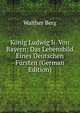 Konig Ludwig Ii. Von Bayern: Das Lebensbild Eines Deutschen Fursten (German Edition), Walther Berg 