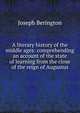 A literary history of the middle ages: comprehending an account of the state of learning from the close of the reign of Augustus, Joseph Berington 