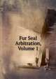 Fur Seal Arbitration, Volume 1, 