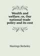 Wealth and welfare; or, Our national trade policy and its cost, Hastings Berkeley 