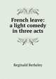 French leave: a light comedy in three acts, Reginald Berkeley 