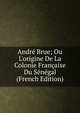Andr? Brue; Ou L'origine De La Colonie Fran?aise Du S?n?gal (French Edition), 