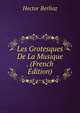 Les Grotesques De La Musique . (French Edition), Hector Berlioz 