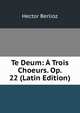 Te Deum: A Trois Choeurs. Op. 22 (Latin Edition), Hector Berlioz 