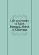 Life and works of Saint Bernard, Abbot of Clairvaux, 