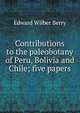 Contributions to the paleobotany of Peru, Bolivia and Chile; five papers, Edward Wilber Berry 