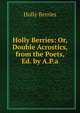 Holly Berries: Or, Double Acrostics, from the Poets, Ed. by A.P.a., Holly Berries 