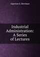 Industrial Administration: A Series of Lectures, Algernon E. Berriman 