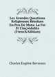 Les Grandes Questions Religieuses R?solues En Peu De Mots: La Foi Et L'in?r?dulite (French Edition), Charles Eugene Berseaux 