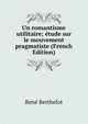 Un romantisme utilitaire; etude sur le mouvement pragmatiste (French Edition), Rene Berthelot 