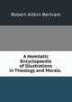 A Homiletic Encyclopaedia of Illustrations in Theology and Morals. ., Robert Aitkin Bertram 