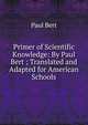 Primer of Scientific Knowledge: By Paul Bert ; Translated and Adapted for American Schools, Paul Bert 