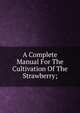 A Complete Manual For The Cultivation Of The Strawberry;, 