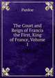 The Court and Reign of Francis the First, King of France, Volume 1, Julia Pardoe 
