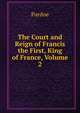 The Court and Reign of Francis the First, King of France, Volume 2, Julia Pardoe 