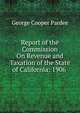 Report of the Commission On Revenue and Taxation of the State of California: 1906 ., George Cooper Pardee 