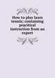 How to play lawn tennis; containing pracitical instruction from an expert, 