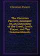The Christian Parent's Assistant: Or, an Exposition of the Creed, Lord's Prayer, and Ten Commandments, Christian Parent 
