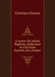 A Letter On Infant Baptism, Addressed to Christian Parents, by a Father, Christian Parents 