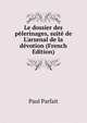 Le dossier des p?lerinages, suit? de L'arsenal de la d?votion (French Edition), Paul Parfait 
