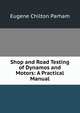 Shop and Road Testing of Dynamos and Motors: A Practical Manual, Eugene Chilton Parham 