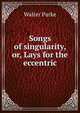 Songs of singularity, or, Lays for the eccentric, Walter Parke 