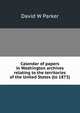 Calendar of papers in Washington archives relating to the territories of the United States (to 1873), David W Parker 