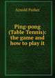 Ping-pong (Table Tennis): the game and how to play it, Arnold Parker 