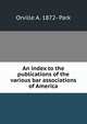 An index to the publications of the various bar associations of America, Orville A. 1872- Park 