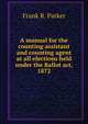 A manual for the counting assistant and counting agent at all elections held under the Ballot act, 1872, Frank R. Parker 