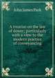 A treatise on the law of dower; particularly with a view to the modern practice of conveyancing, John James Park 