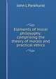 Elements of moral philosophy: comprising the theory of morals and practical ethics, John L Parkhurst 