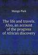 The life and travels. Also, an account of the progress of African discovery, Mungo Park 