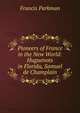 Pioneers of France in the New World: Huguenots in Florida, Samuel de Champlain, Francis Parkman 
