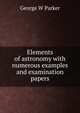 Elements of astronomy with numerous examples and examination papers, George W Parker 