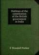 Outlines of the constitution of the British government in India, E Woodall Parker 