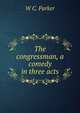 The congressman, a comedy in three acts, W C. Parker 