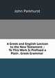 A Greek and English Lexicon to the New Testament .: To This Work Is Prefixed a Plain . Greek Grammar ., John Parkhurst 